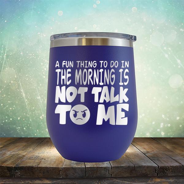 A Fun Thing To Do In The Morning Is Not Talk To Me - Stemless Wine Cup