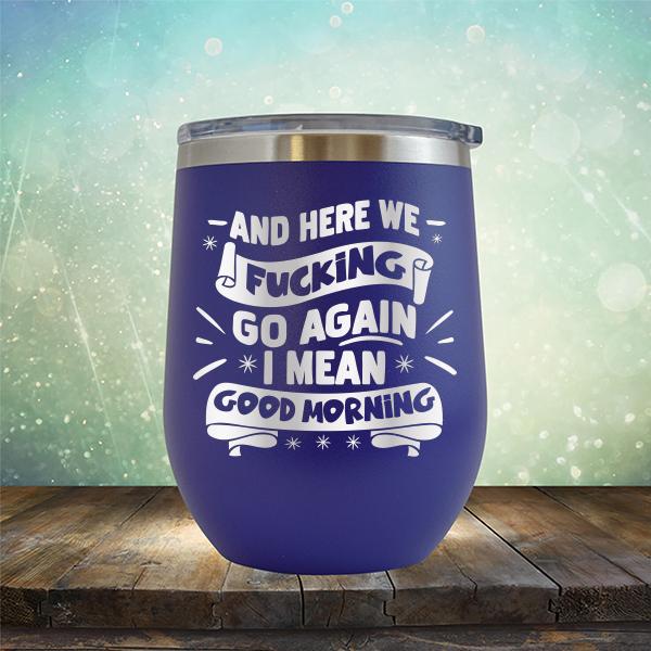 And Here We Fucking Go Again I Mean Good Morning - Stemless Wine Cup