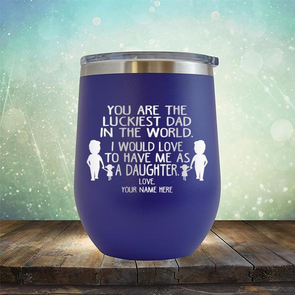 You Are The Luckiest Dad in The World. I Would Love to Have Me As A Daughter - Stemless Wine Cup