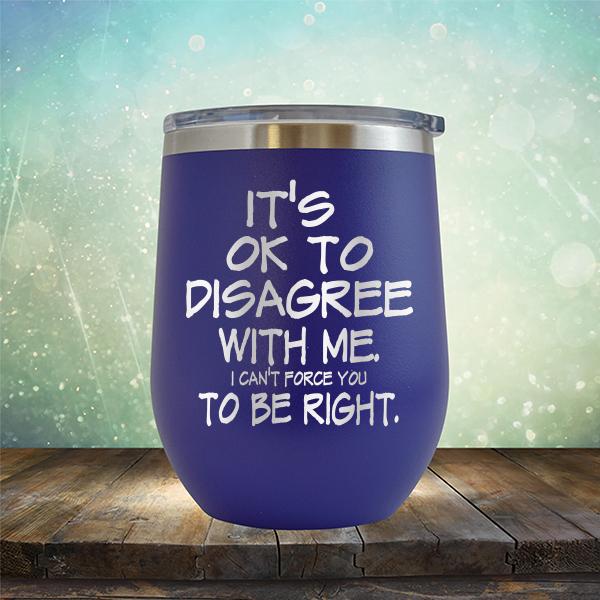 It's OK To Disagree With Me I Can't Force You To Be Right - Stemless Wine Cup