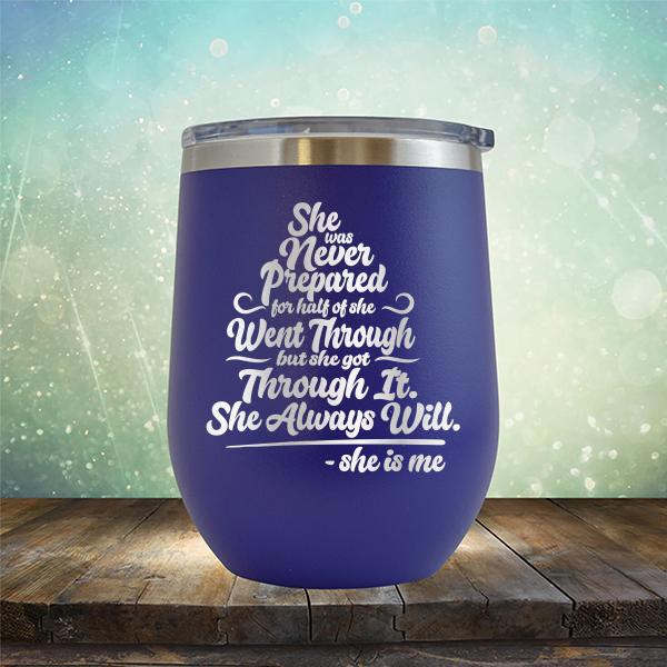 She Was Never Prepared For Half Of She Went Through But She Got Through It. She Always Will. She is Me - Stemless Wine Cup