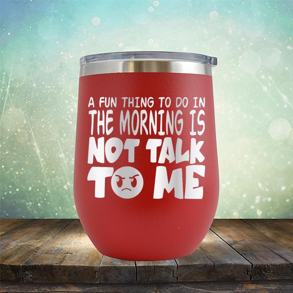 A Fun Thing To Do In The Morning Is Not Talk To Me - Stemless Wine Cup