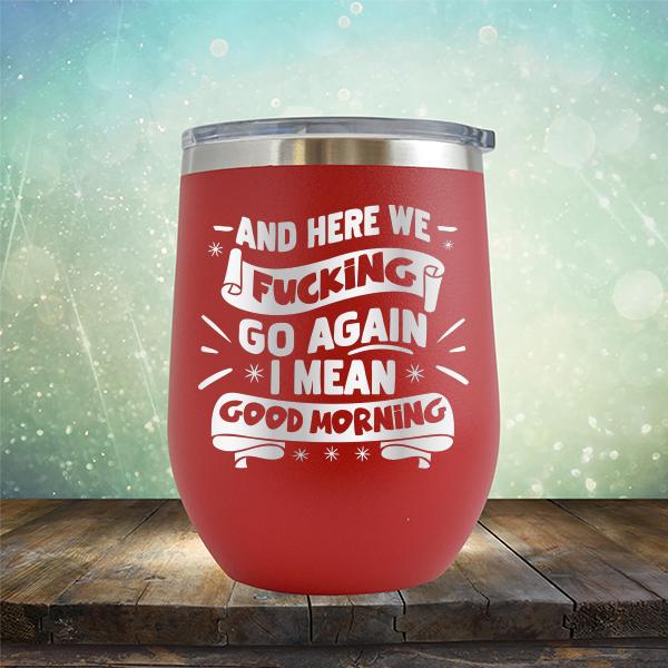 And Here We Fucking Go Again I Mean Good Morning - Stemless Wine Cup