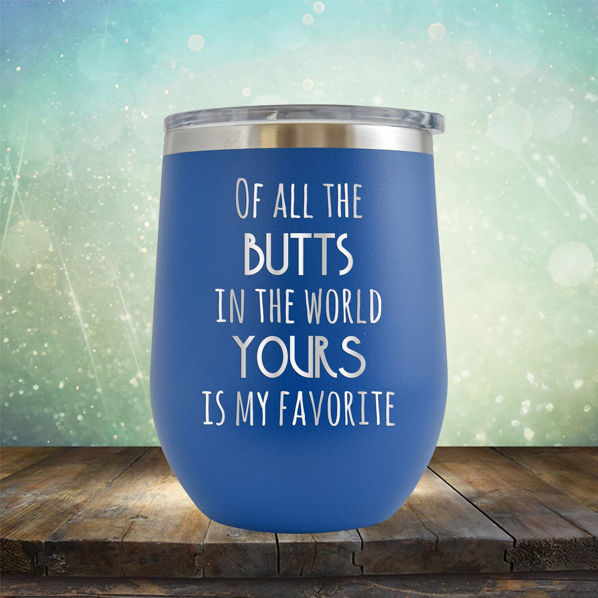 Off All the Butts in the World Yours is My Favorite - Stemless Wine Cup