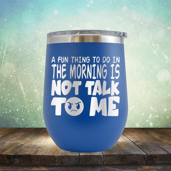 A Fun Thing To Do In The Morning Is Not Talk To Me - Stemless Wine Cup