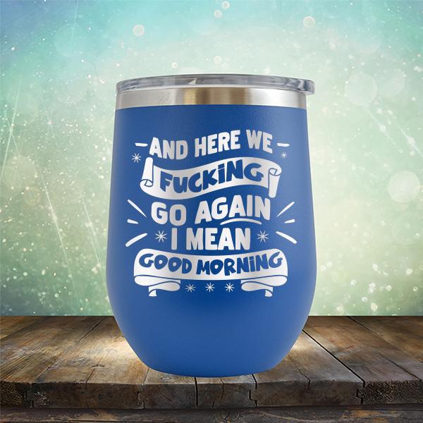 And Here We Fucking Go Again I Mean Good Morning - Stemless Wine Cup