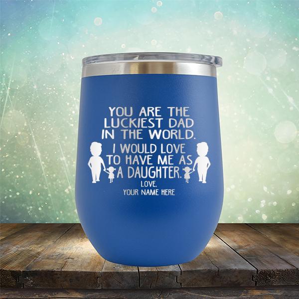 You Are The Luckiest Dad in The World. I Would Love to Have Me As A Daughter - Stemless Wine Cup