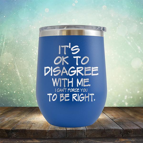 It's OK To Disagree With Me I Can't Force You To Be Right - Stemless Wine Cup