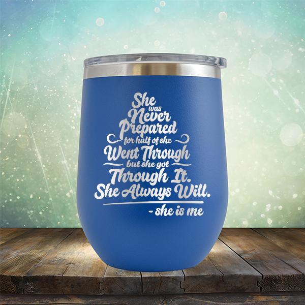 She Was Never Prepared For Half Of She Went Through But She Got Through It. She Always Will. She is Me - Stemless Wine Cup
