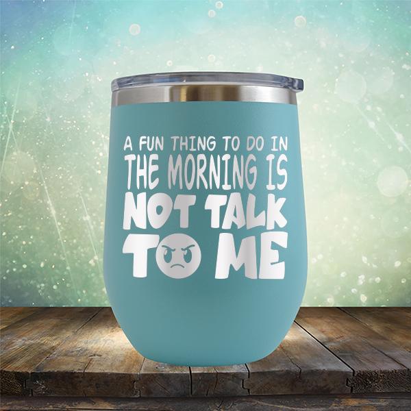 A Fun Thing To Do In The Morning Is Not Talk To Me - Stemless Wine Cup