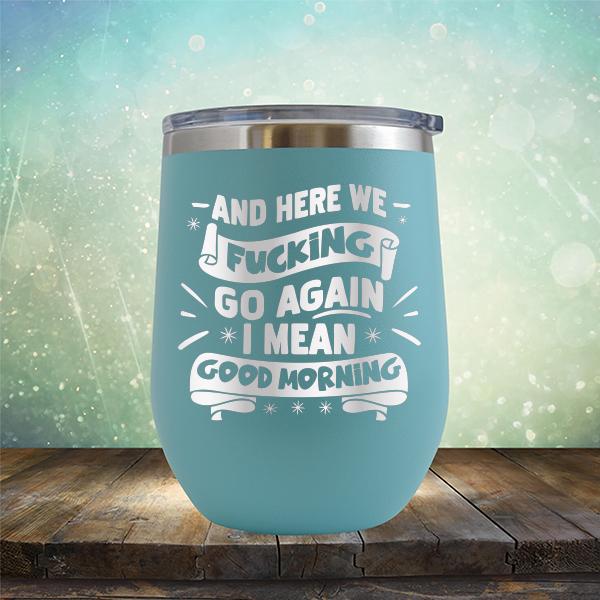 And Here We Fucking Go Again I Mean Good Morning - Stemless Wine Cup