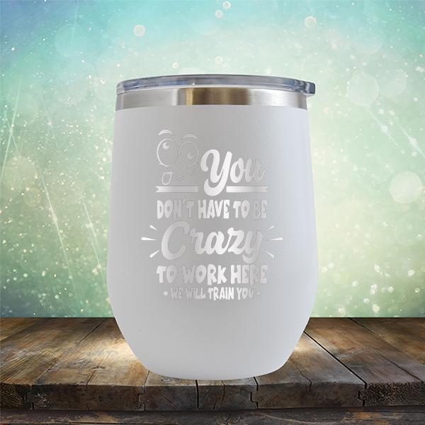 You Don&#39;t Have To Be Crazy To Work Here We Will Train You - Stemless Wine Cup