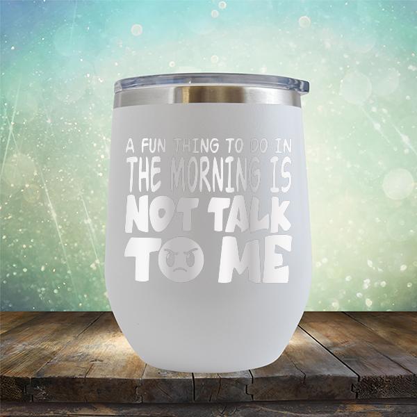 A Fun Thing To Do In The Morning Is Not Talk To Me - Stemless Wine Cup